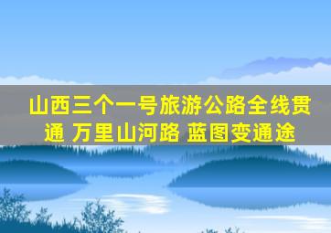 山西三个一号旅游公路全线贯通 万里山河路 蓝图变通途